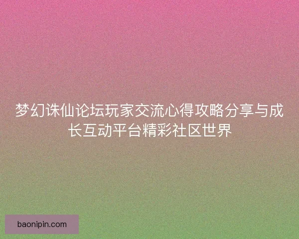 梦幻诛仙论坛玩家交流心得攻略分享与成长互动平台精彩社区世界